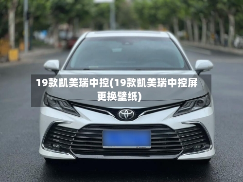 19款凯美瑞中控(19款凯美瑞中控屏更换壁纸)