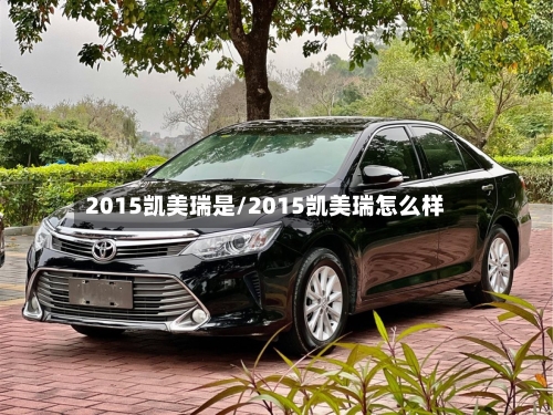 2015凯美瑞是/2015凯美瑞怎么样