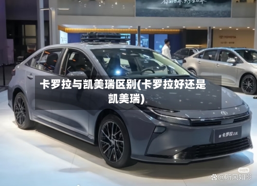 卡罗拉与凯美瑞区别(卡罗拉好还是凯美瑞)