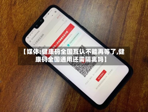 【媒体:健康码全国互认不能再等了,健康码全国通用还需隔离吗】