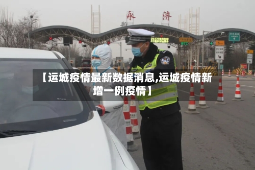 【运城疫情最新数据消息,运城疫情新增一例疫情】