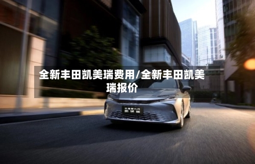 全新丰田凯美瑞费用/全新丰田凯美瑞报价