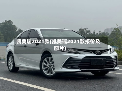 凯美瑞2021款(凯美瑞2021款报价及图片)