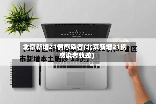 北京新增21例感染者(北京新增21例感染者轨迹)