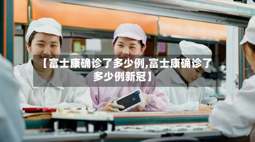 【富士康确诊了多少例,富士康确诊了多少例新冠】