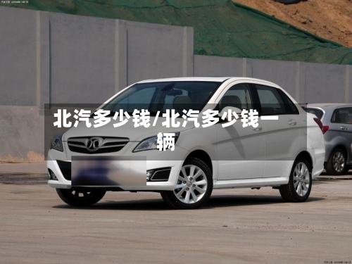 北汽多少钱/北汽多少钱一辆