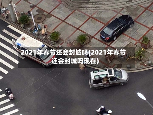 2021年春节还会封城吗(2021年春节还会封城吗现在)