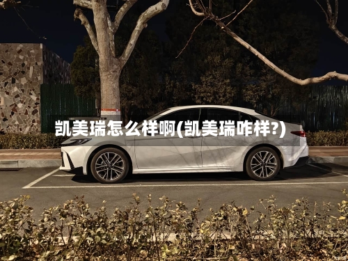 凯美瑞怎么样啊(凯美瑞咋样?)