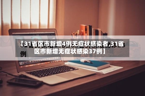 【31省区市新增4例无症状感染者,31省区市新增无症状感染37例】