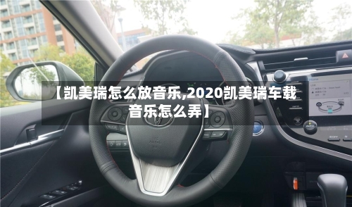 【凯美瑞怎么放音乐,2020凯美瑞车载音乐怎么弄】