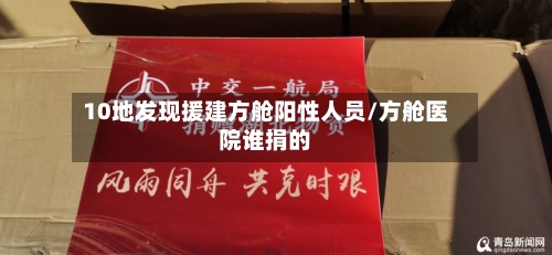 10地发现援建方舱阳性人员/方舱医院谁捐的