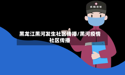 黑龙江黑河发生社区传播/黑河疫情社区传播