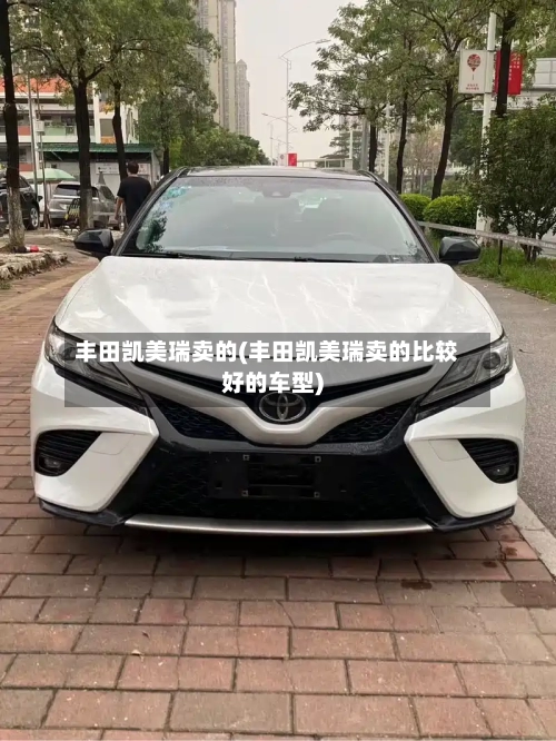丰田凯美瑞卖的(丰田凯美瑞卖的比较好的车型)